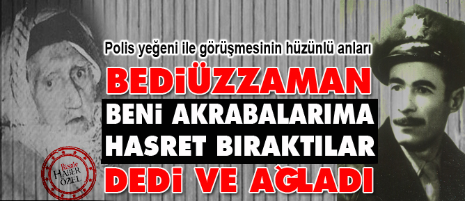 Bediüzzaman ‘beni akrabalarıma hasret bıraktılar’ dedi ve ağladı