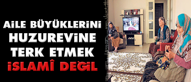 Aile büyüklerini huzurevine terk etmek İslamî değil