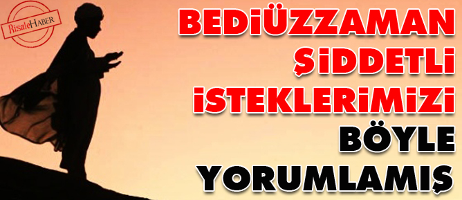 Bediüzzaman şiddetli isteklerimizi böyle yorumlamış