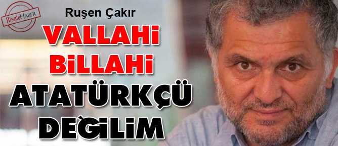 Ruşen Çakır: Vallahi billahi Atatürkçü değilim