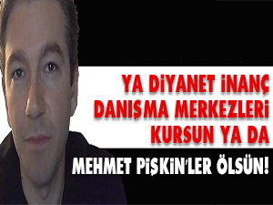 Ya Diyanet İnanç Danışma Merkezleri kursun ya da Mehmet Pişkin’ler ölsün!