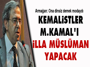Mustafa Armağan: Kemalistler M.Kamal'ı illa Müslüman yapacak
