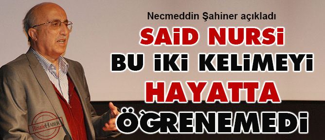 Necmeddin Şahiner: Said Nursi bu iki kelimeyi hayatta öğrenemedi