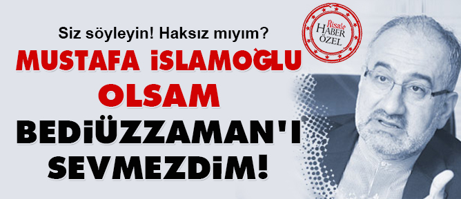 Mustafa İslamoğlu olsam, Bediüzzaman'ı sevmezdim!