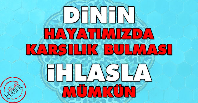 Dinin hayatımızda karşılık bulması ihlasla mümkün