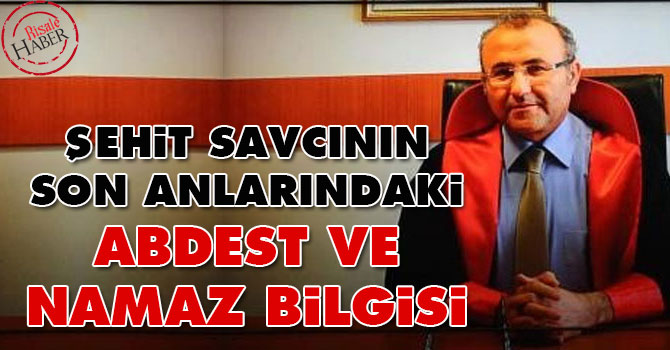 Şehit savcının son anlarındaki abdest ve namaz bilgisi