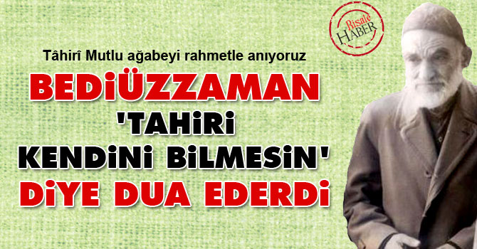Bediüzzaman ‘Tahiri kendini bilmesin’ diye dua ederdi