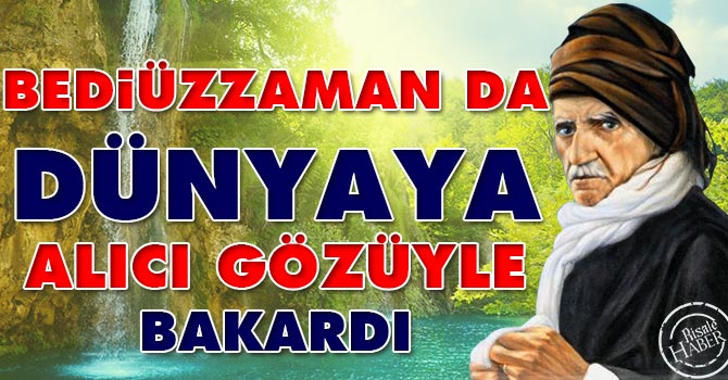 Bediüzzaman da dünyaya alıcı gözüyle bakardı