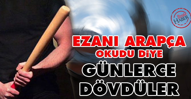 Ezanı Arapça okudu diye günlerce dövdüler