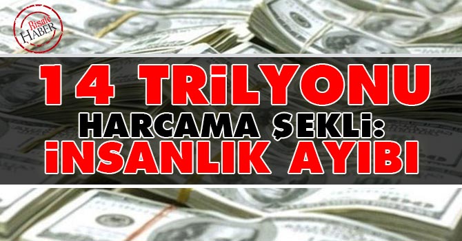 14 Trilyonu harcama şekli: İnsanlık Ayıbı