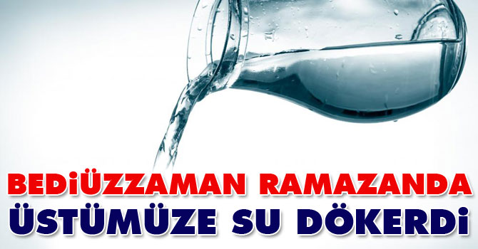Bediüzzaman Ramazanda üstümüze su dökerdi