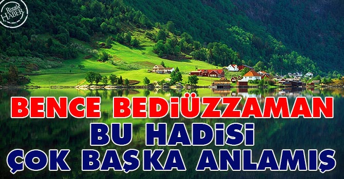 Bence Bediüzzaman bu hadisi çok başka anlamış