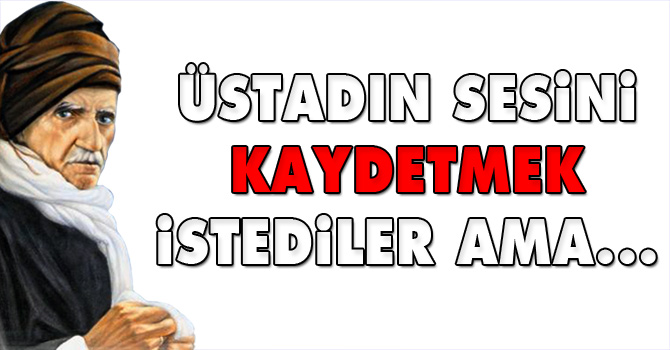 Üstadın sesini kaydetmek istediler ama...