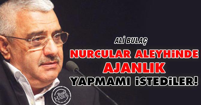 Bulaç: Nurcular aleyhinde ajanlık yapmamı istediler!
