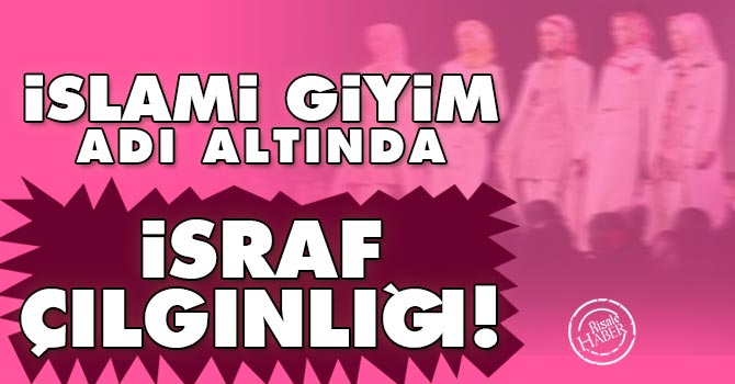İslami giyim adı altında israf çılgınlığı!