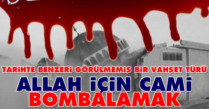 Allah adına camileri bombalamak bir vahşet türü