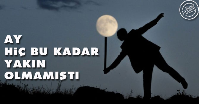 Ay hiç bu kadar yakın olmamıştı