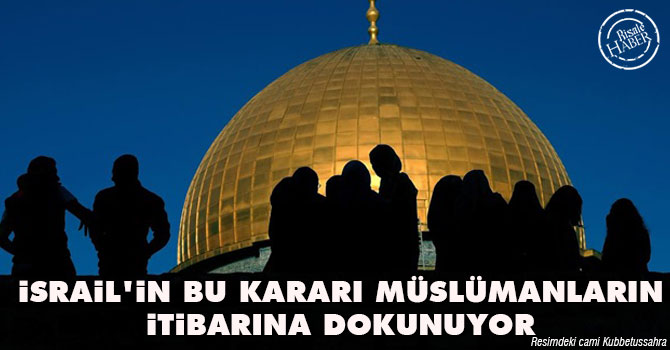 "İsrail'in bu kararı Müslümanların itibarına dokunuyor"