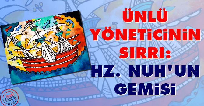 Ünlü yöneticinin sırrı: Hz. Nuh'un gemisi