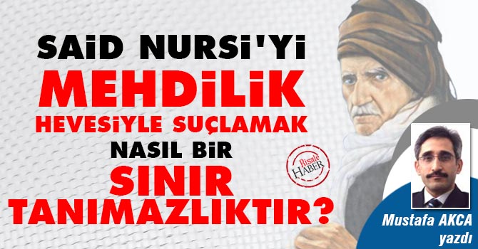 Said Nursi'yi Mehdilik hevesiyle suçlamak sınır tanımazlıktır