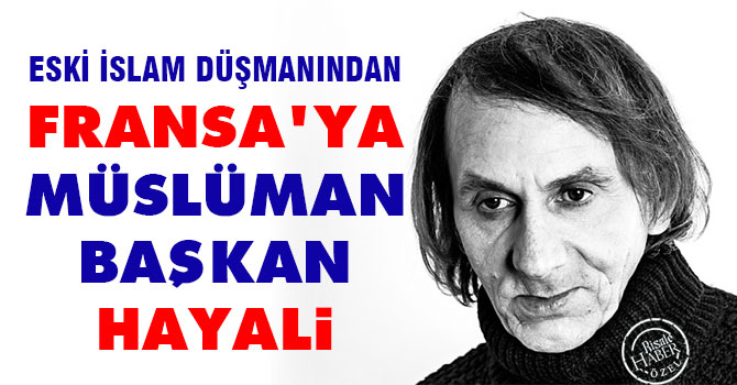 Eski İslam düşmanından Fransa'ya Müslüman Başkan hayali