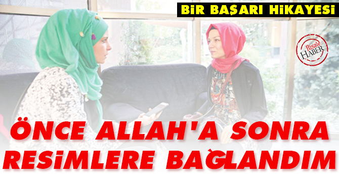 Önce Allah'a sonra resimlere bağlandım