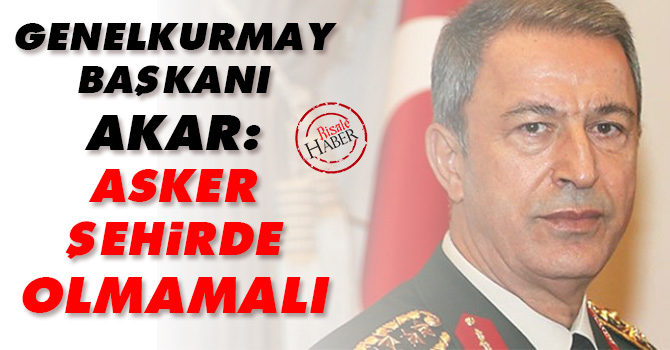 Genelkurmay Başkanı Akar: Asker şehirde olmamalı
