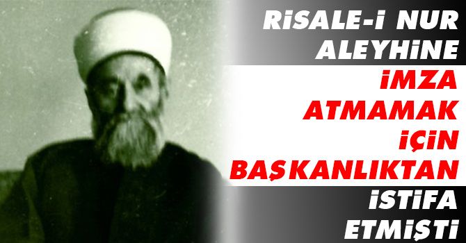 Risale-i Nur aleyhine imza atmamak için başkanlıktan istifa etmişti