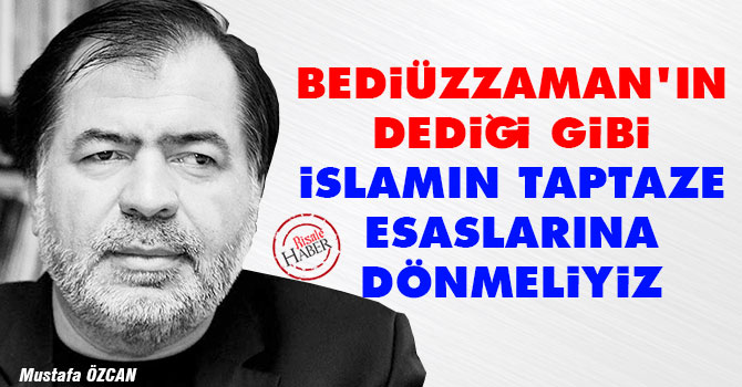 Bediüzzaman'ın dediği gibi İslamın taptaze esaslarına dönmeliyiz