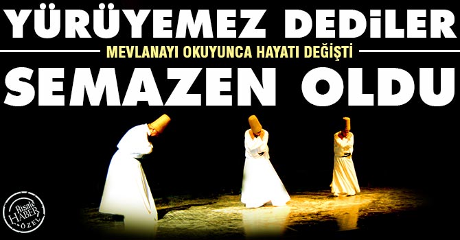 Yürüyemez dediler, Mevlana’yı tanıyınca hayatı değişti