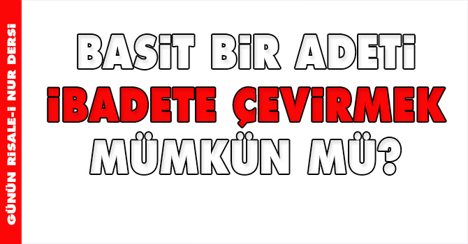 Basit bir adeti ibadete çevirmek mümkün mü?