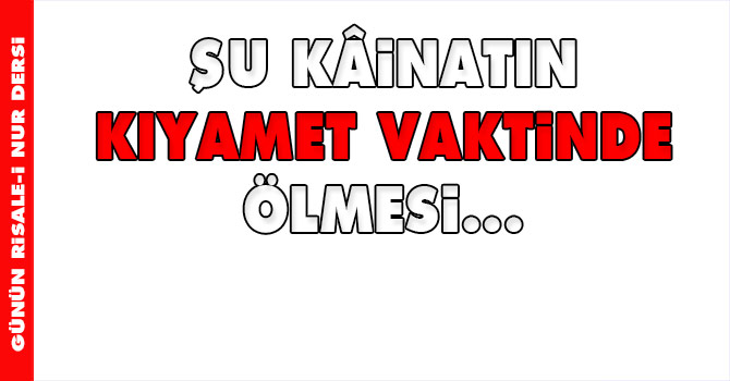 Şu kâinatın kıyamet vaktinde ölmesi...