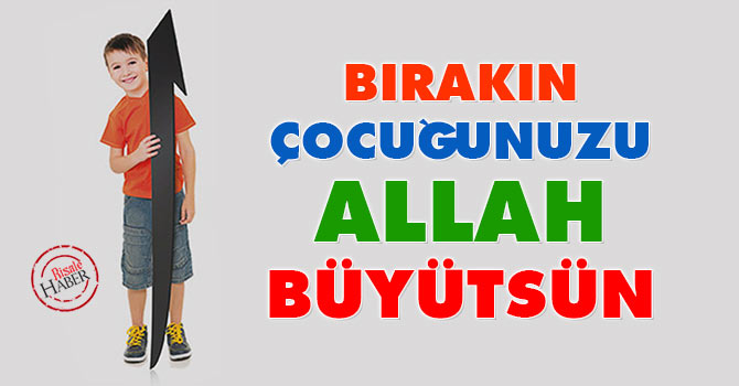 Bırakın çocuğunuzu Allah büyütsün
