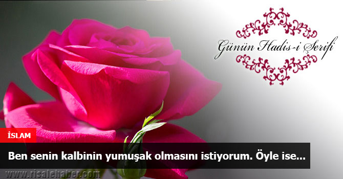 Ben senin kalbinin yumuşak olmasını istiyorum. Öyle ise...