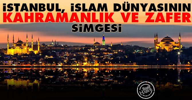 İstanbul, İslam dünyasının kahramanlık ve zafer simgesi