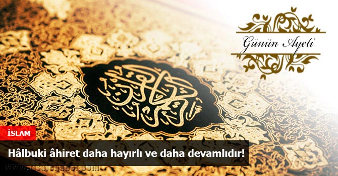 Hâlbuki âhiret daha hayırlı ve daha devamlıdır!