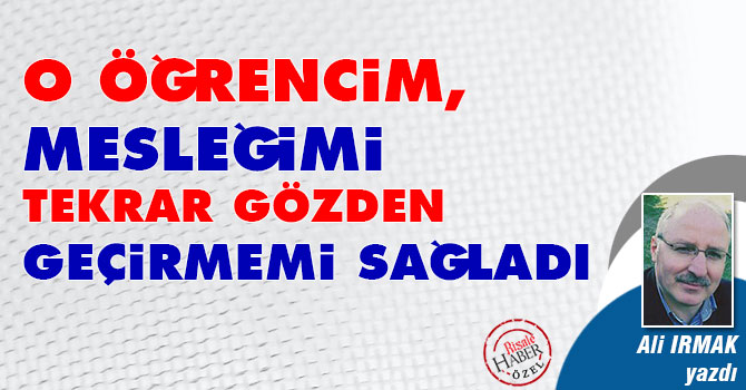 O Öğrencim, mesleğimi tekrar gözden geçirmemi sağladı