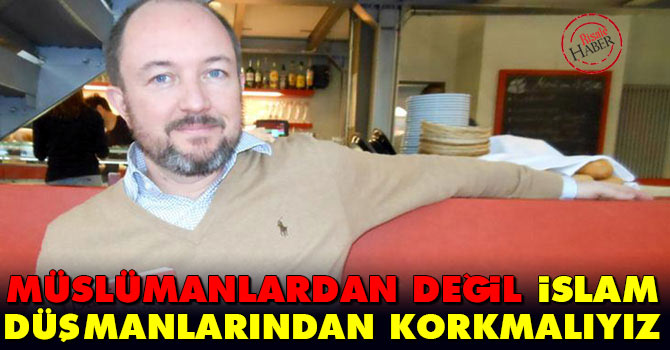 Müslümanlardan değil İslam düşmanlarından korkmalıyız
