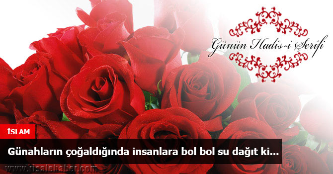 Günahların çoğaldığında insanlara bol bol su dağıt ki...