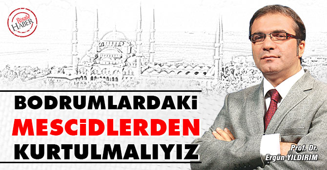 Bodrumlardaki mescidlerden kurtulmalıyız