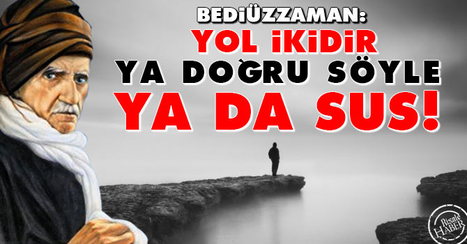 Bediüzzaman: Yol ikidir; ya doğru söyle, ya da sus!