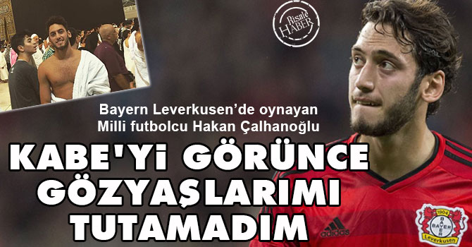 Hakan Çalhanoğlu: Kabe'yi görünce gözyaşlarımı tutamadım
