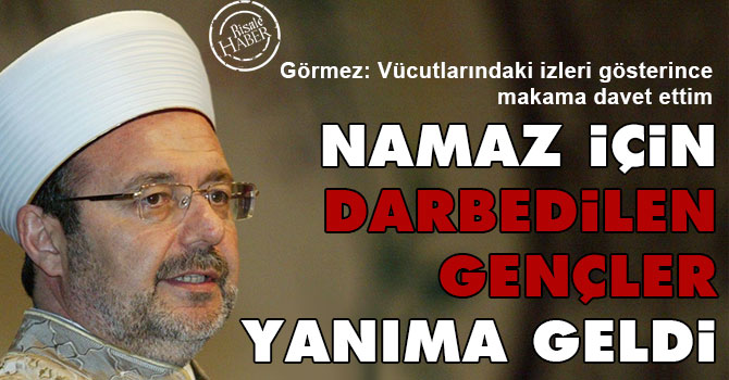 Görmez: Namaz için darbedilen gençler yanıma geldi