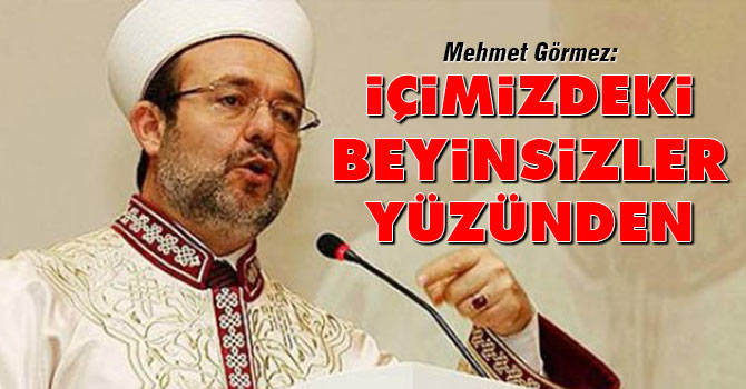 Görmez: İçimizdeki beyinsizler yüzünden...