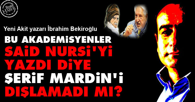 Bu akademisyenler Said Nursi'yi yazdı diye Şerif Mardin’i dışlamadı mı?