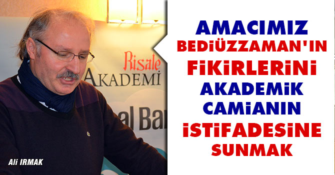 Amacımız Bediüzzaman’ın fikirlerini akademik camianın istifadesine sunmak