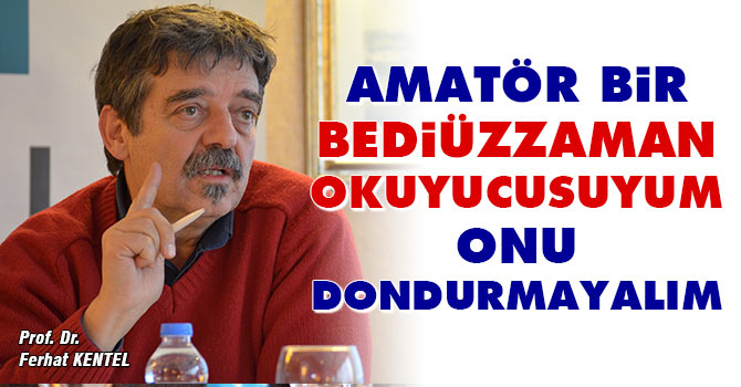 Prof. Ferhat Kentel: Amatör bir Bediüzzaman okuyucusuyum onu dondurmayalım