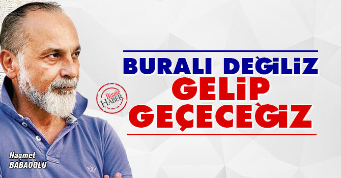 Haşmet Babaoğlu: Buralı değiliz, gelip geçeceğiz