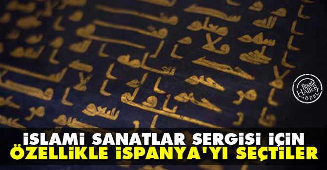 İslami Sanatlar Sergisi için özellikle İspanya’yı seçtiler