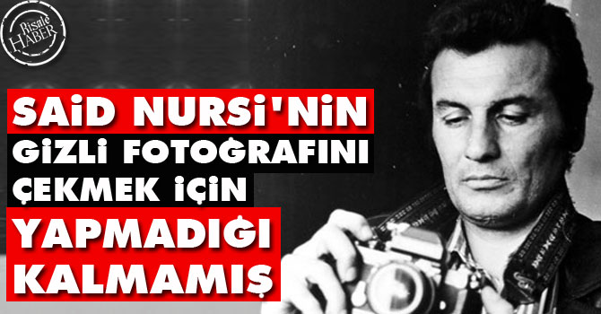 Said Nursi'nin gizli fotoğrafını çekmek için yapmadığı kalmamış
